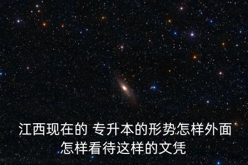  江西現(xiàn)在的 專(zhuān)升本的形勢(shì)怎樣外面怎樣看待這樣的文憑