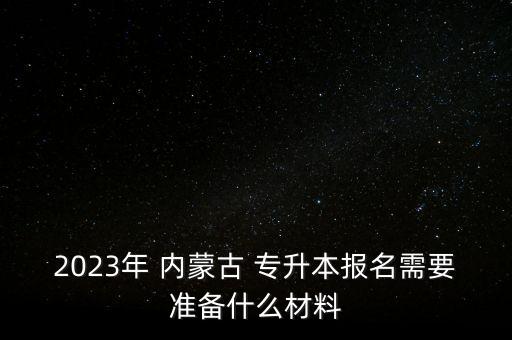 2023年 內(nèi)蒙古 專升本報(bào)名需要準(zhǔn)備什么材料