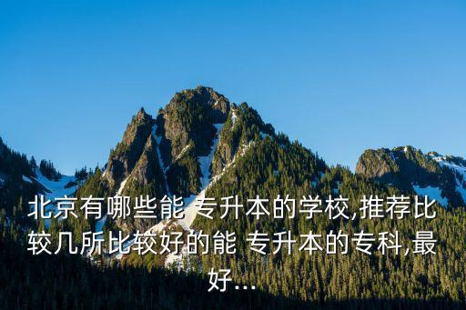 北京有哪些能 專升本的學(xué)校,推薦比較幾所比較好的能 專升本的?？?最好...