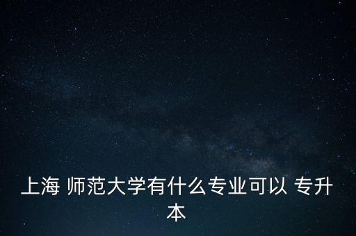 上海 師范大學有什么專業(yè)可以 專升本