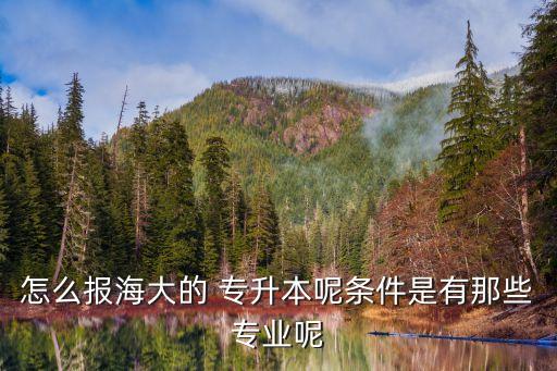 怎么報(bào)海大的 專升本呢條件是有那些專業(yè)呢