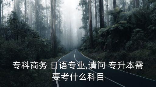 ?？粕虅?wù) 日語專業(yè),請問 專升本需要考什么科目