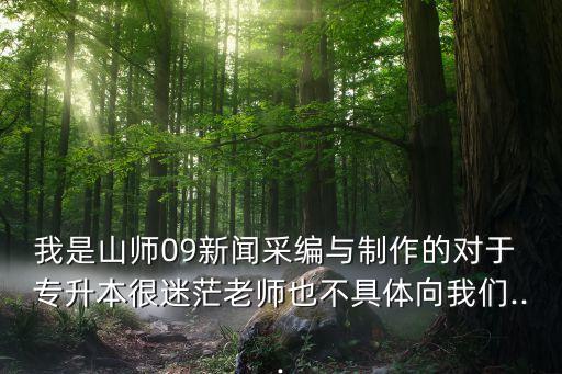 我是山師09新聞采編與制作的對(duì)于 專升本很迷茫老師也不具體向我們...