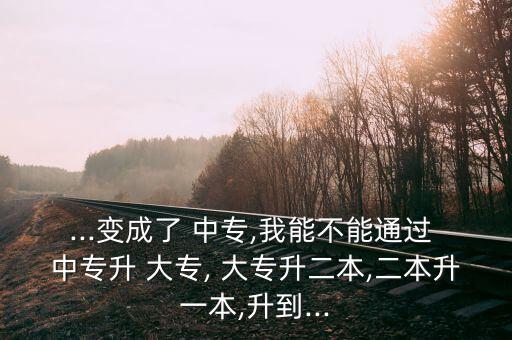 ...變成了 中專(zhuān),我能不能通過(guò) 中專(zhuān)升 大專(zhuān), 大專(zhuān)升二本,二本升一本,升到...