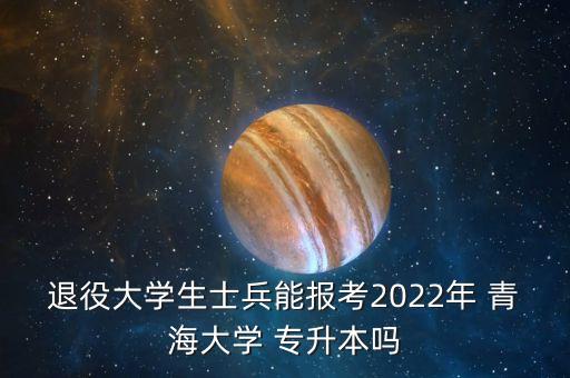 退役大學(xué)生士兵能報(bào)考2022年 青海大學(xué) 專升本嗎