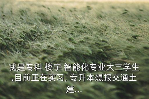 我是專科 樓宇 智能化專業(yè)大三學(xué)生,目前正在實(shí)習(xí), 專升本想報(bào)交通土建...