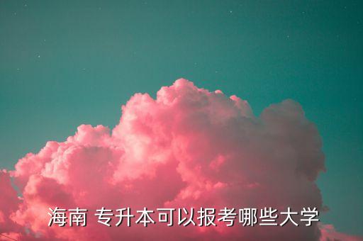  海南 專升本可以報考哪些大學(xué)
