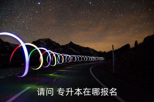 請(qǐng)問(wèn) 專(zhuān)升本在哪報(bào)名