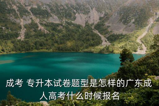 成考 專(zhuān)升本試卷題型是怎樣的廣東成人高考什么時(shí)候報(bào)名