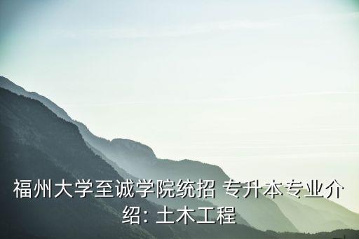 福州大學(xué)至誠學(xué)院統(tǒng)招 專升本專業(yè)介紹: 土木工程
