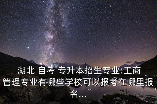  湖北 自考 專升本招生專業(yè):工商管理專業(yè)有哪些學(xué)校可以報(bào)考在哪里報(bào)名...