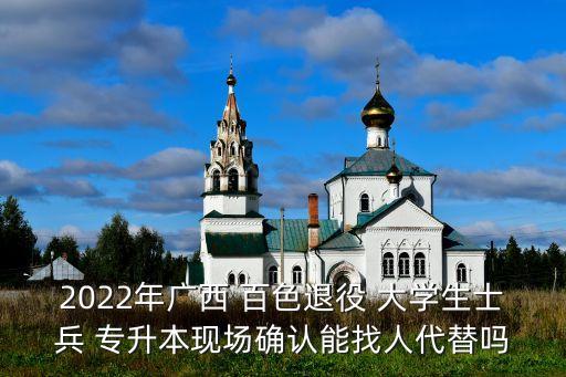 2022年廣西 百色退役 大學(xué)生士兵 專升本現(xiàn)場確認(rèn)能找人代替嗎