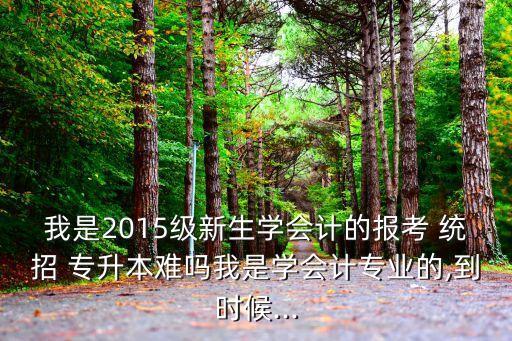 我是2015級新生學會計的報考 統(tǒng)招 專升本難嗎我是學會計專業(yè)的,到時候...