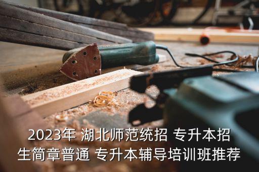 2023年 湖北師范統(tǒng)招 專升本招生簡章普通 專升本輔導(dǎo)培訓(xùn)班推薦