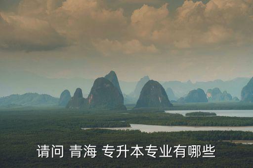 請問 青海 專升本專業(yè)有哪些