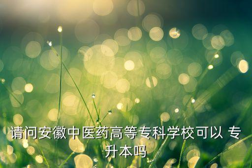 請問安徽中醫(yī)藥高等專科學(xué)?？梢?專升本嗎