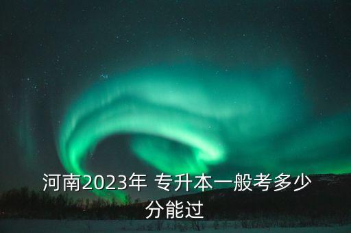 河南2023年 專升本一般考多少分能過(guò)