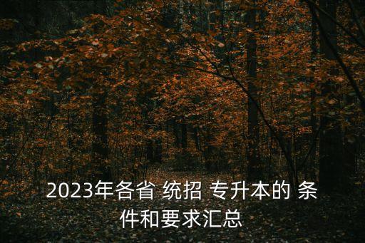 2023年各省 統(tǒng)招 專升本的 條件和要求匯總