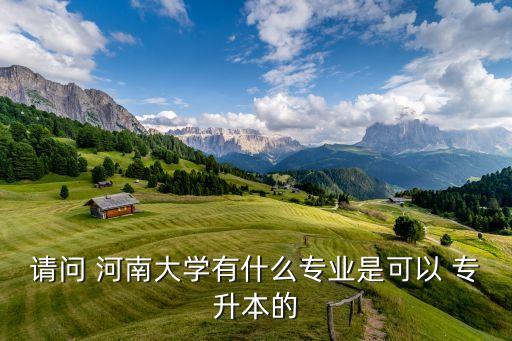請(qǐng)問(wèn) 河南大學(xué)有什么專(zhuān)業(yè)是可以 專(zhuān)升本的