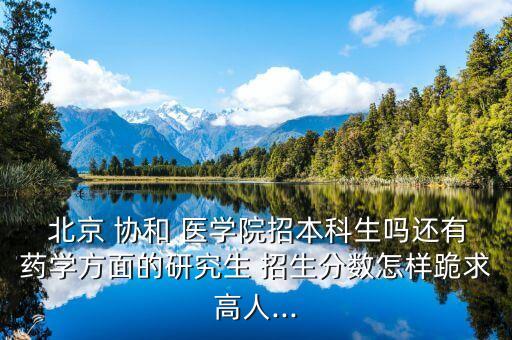  北京 協(xié)和 醫(yī)學院招本科生嗎還有藥學方面的研究生 招生分數(shù)怎樣跪求高人...
