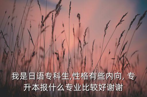 我是日語?？粕?性格有些內(nèi)向, 專升本報(bào)什么專業(yè)比較好謝謝