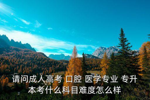請(qǐng)問(wèn)成人高考 口腔 醫(yī)學(xué)專業(yè) 專升本考什么科目難度怎么樣
