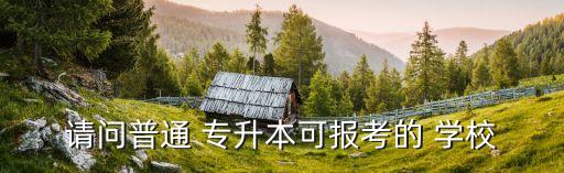 請(qǐng)問(wèn)普通 專升本可報(bào)考的 學(xué)校