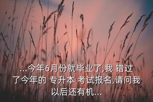 ...今年6月份就畢業(yè)了,我 錯(cuò)過了今年的 專升本 考試報(bào)名,請(qǐng)問我以后還有機(jī)...
