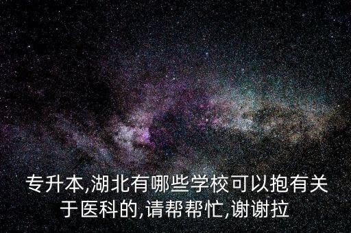  專(zhuān)升本,湖北有哪些學(xué)校可以抱有關(guān)于醫(yī)科的,請(qǐng)幫幫忙,謝謝拉