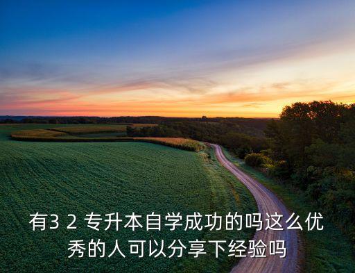 有3 2 專(zhuān)升本自學(xué)成功的嗎這么優(yōu)秀的人可以分享下經(jīng)驗(yàn)嗎