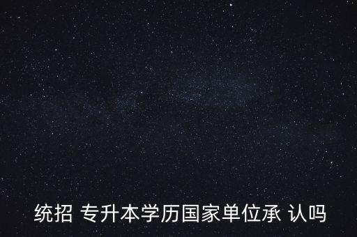  統(tǒng)招 專升本學(xué)歷國家單位承 認嗎