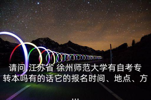 請(qǐng)問(wèn),江蘇省 徐州師范大學(xué)有自考專轉(zhuǎn)本嗎有的話它的報(bào)名時(shí)間、地點(diǎn)、方...