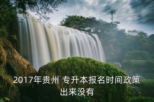 2017年貴州 專升本報(bào)名時(shí)間政策出來(lái)沒(méi)有