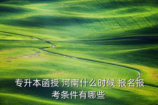 專(zhuān)升本函授 河南什么時(shí)候 報(bào)名報(bào)考條件有哪些