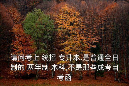 請(qǐng)問(wèn)考上 統(tǒng)招 專升本,是普通全日制的 兩年制 本科,不是那些成考自考函