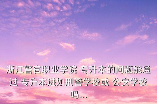 浙江警官職業(yè)學(xué)院 專升本的問題能通過 專升本進如刑警學(xué)?；?公安學(xué)校嗎...