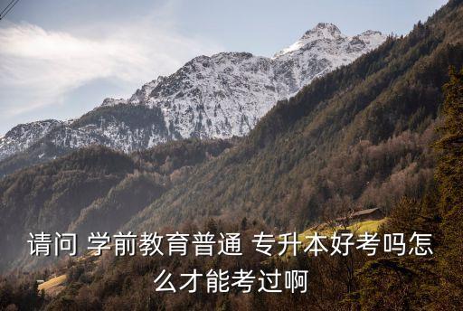 請問 學前教育普通 專升本好考嗎怎么才能考過啊