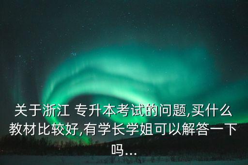 關(guān)于浙江 專升本考試的問題,買什么教材比較好,有學(xué)長學(xué)姐可以解答一下嗎...