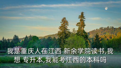 我是重慶人在江西 新余學(xué)院讀書(shū),我想 專(zhuān)升本,我能考江西的本科嗎
