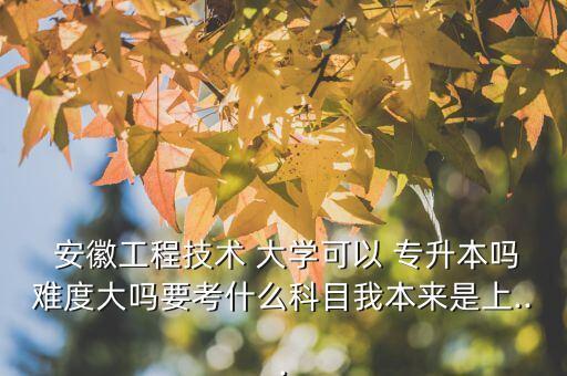  安徽工程技術(shù) 大學可以 專升本嗎難度大嗎要考什么科目我本來是上...