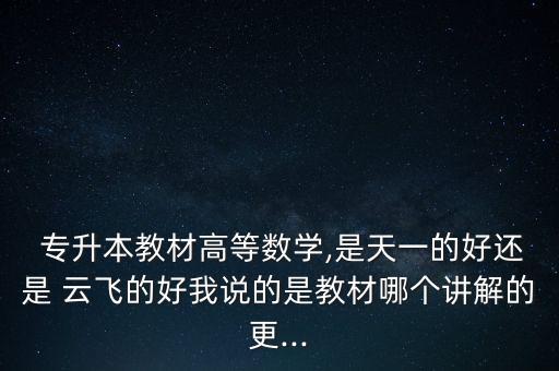  專升本教材高等數(shù)學(xué),是天一的好還是 云飛的好我說的是教材哪個(gè)講解的更...