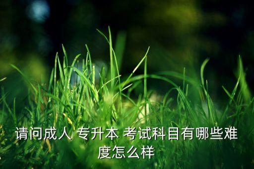 請(qǐng)問(wèn)成人 專升本 考試科目有哪些難度怎么樣