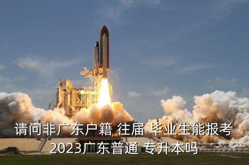 請(qǐng)問非廣東戶籍 往屆 畢業(yè)生能報(bào)考2023廣東普通 專升本嗎