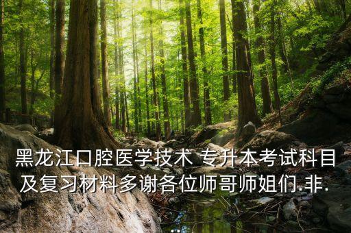黑龍江口腔醫(yī)學技術 專升本考試科目及復習材料多謝各位師哥師姐們.非...