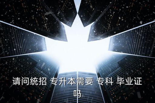 請問統(tǒng)招 專升本需要 ?？?畢業(yè)證嗎