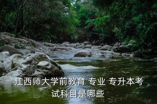  江西師大學(xué)前教育 專(zhuān)業(yè) 專(zhuān)升本考試科目是哪些