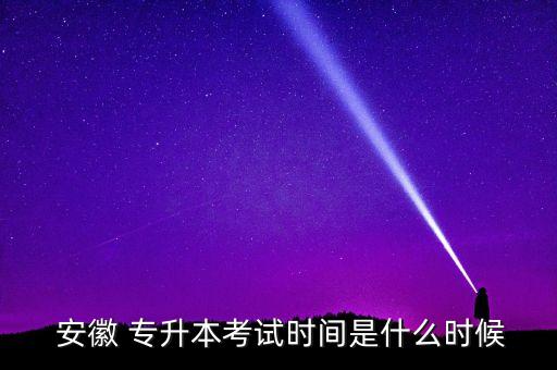  安徽 專升本考試時間是什么時候