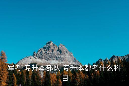 軍考 專升本部隊(duì) 專升本都考什么科目