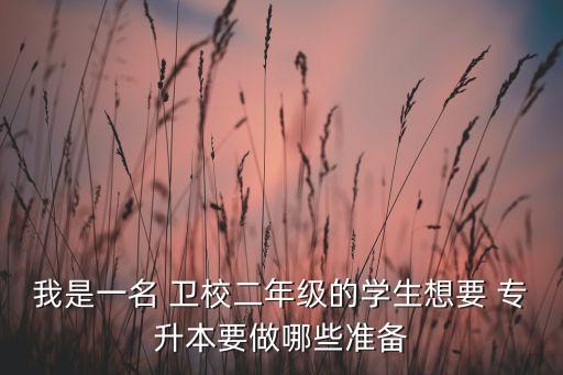 我是一名 衛(wèi)校二年級的學(xué)生想要 專升本要做哪些準(zhǔn)備