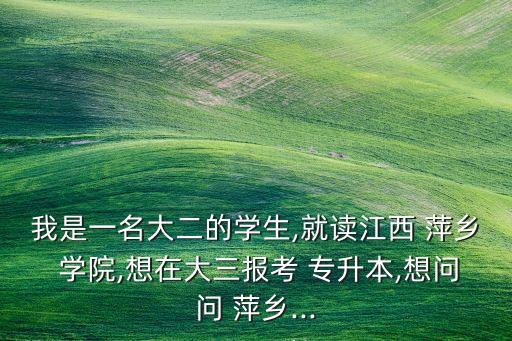 我是一名大二的學(xué)生,就讀江西 萍鄉(xiāng) 學(xué)院,想在大三報(bào)考 專(zhuān)升本,想問(wèn)問(wèn) 萍鄉(xiāng)...